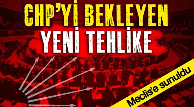 CHP’yi bekleyen yeni tehlike… Meclis’e sunuldu